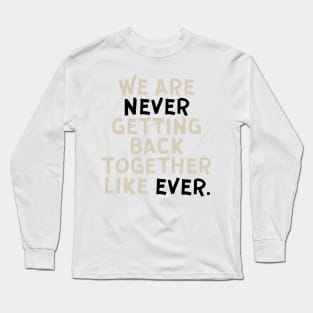 We Are Never Getting Back Together Like Ever Long Sleeve T-Shirt